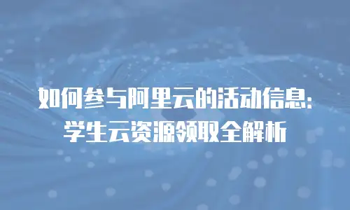如何参与阿里云的活动信息：学生云资源领取全解析