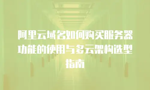 阿里云域名如何购买服务器功能的使用与多云架构选型指南