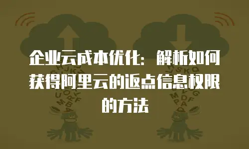 企业云成本优化：解析如何获得阿里云的返点信息权限的方法