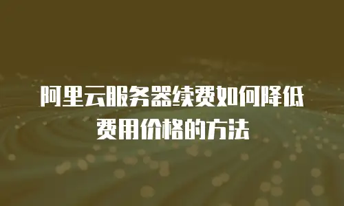 阿里云服务器续费如何降低费用价格的方法