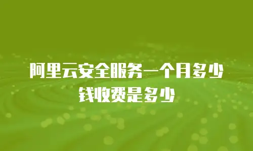 阿里云安全服务一个月多少钱收费是多少