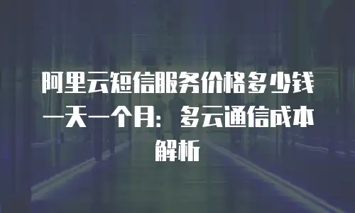 阿里云短信服务价格多少钱一天一个月：多云通信成本解析
