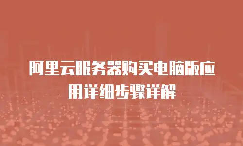 阿里云服务器购买电脑版应用详细步骤详解