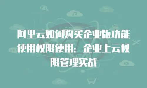 阿里云如何购买企业版功能使用权限使用：企业上云权限管理实战