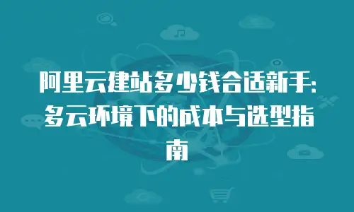 阿里云建站多少钱合适新手：多云环境下的成本与选型指南