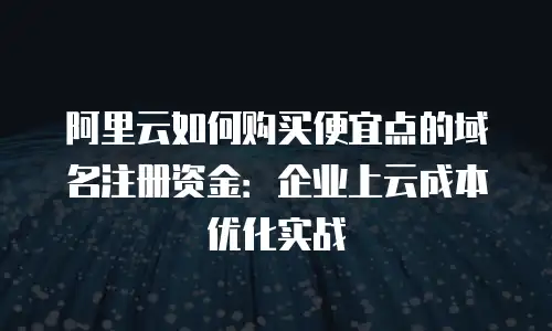 阿里云如何购买便宜点的域名注册资金：企业上云成本优化实战