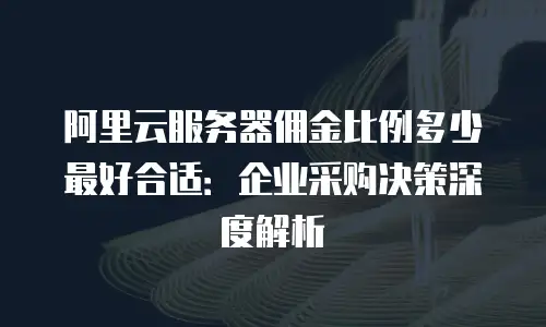 阿里云服务器佣金比例多少最好合适：企业采购决策深度解析