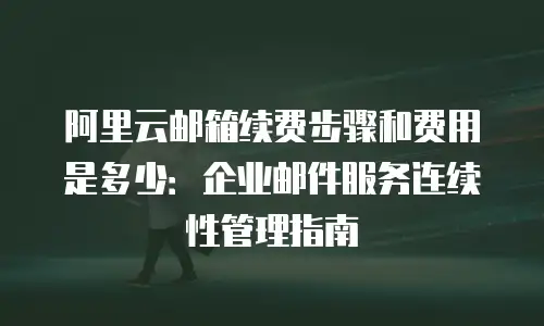阿里云邮箱续费步骤和费用是多少：企业邮件服务连续性管理指南