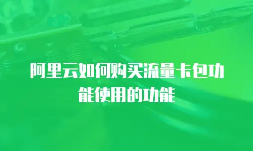 阿里云如何购买流量卡包功能使用的功能