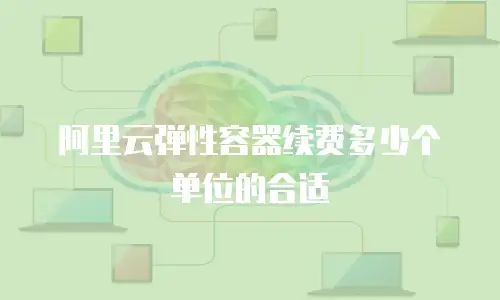 阿里云弹性容器续费多少个单位的合适
