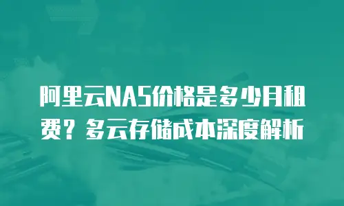 阿里云NAS价格是多少月租费？多云存储成本深度解析
