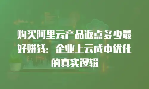 购买阿里云产品返点多少最好赚钱：企业上云成本优化的真实逻辑