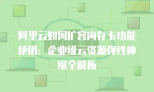 阿里云如何扩容内存卡功能使用：企业级云资源弹性伸缩全解析