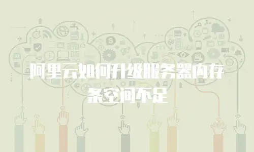 阿里云如何升级服务器内存条空间不足