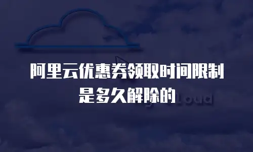 阿里云优惠券领取时间限制是多久解除的