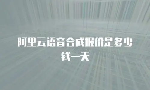 阿里云语音合成报价是多少钱一天