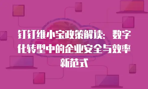 钉钉维小宝政策解读：数字化转型中的企业安全与效率新范式