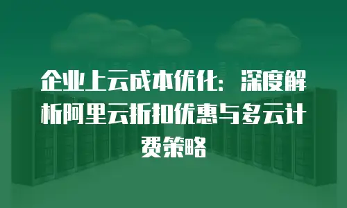 企业上云成本优化：深度解析阿里云折扣优惠与多云计费策略