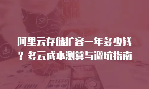 阿里云存储扩容一年多少钱？多云成本测算与避坑指南