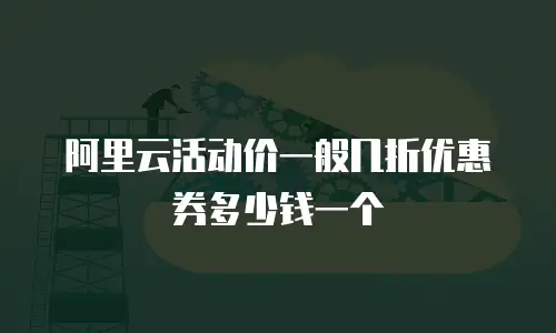 阿里云活动价一般几折优惠券多少钱一个