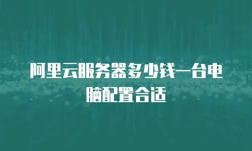 阿里云服务器多少钱一台电脑配置合适