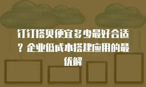 钉钉搭贝便宜多少最好合适？企业低成本搭建应用的最优解