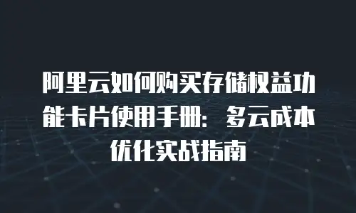 阿里云如何购买存储权益功能卡片使用手册：多云成本优化实战指南