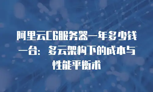 阿里云C6服务器一年多少钱一台：多云架构下的成本与性能平衡术