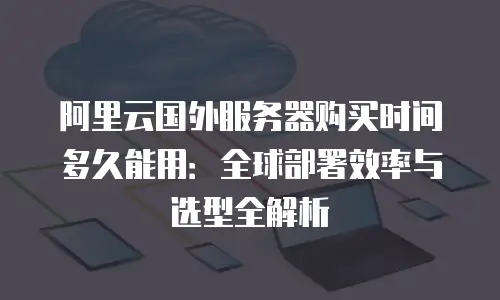 阿里云国外服务器购买时间多久能用：全球部署效率与选型全解析