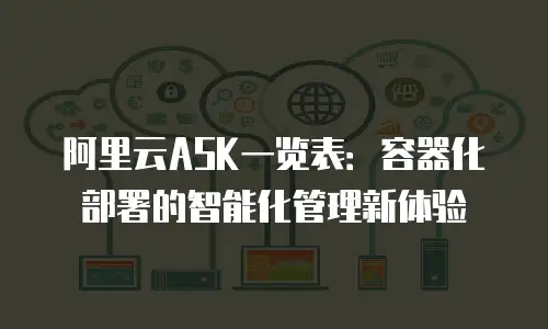 阿里云ASK一览表：容器化部署的智能化管理新体验