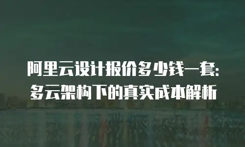 阿里云设计报价多少钱一套：多云架构下的真实成本解析