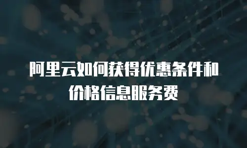 阿里云如何获得优惠条件和价格信息服务费