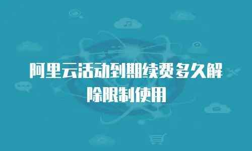 阿里云活动到期续费多久解除限制使用