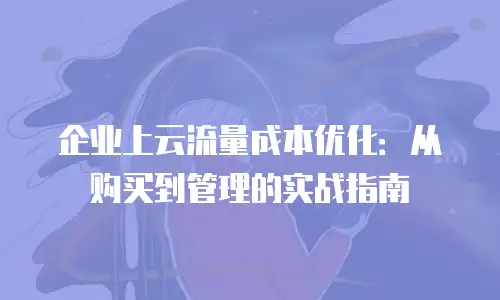 企业上云流量成本优化：从购买到管理的实战指南
