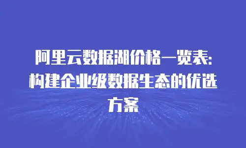 阿里云数据湖价格一览表：构建企业级数据生态的优选方案