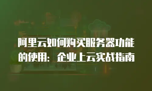 阿里云如何购买服务器功能的使用：企业上云实战指南