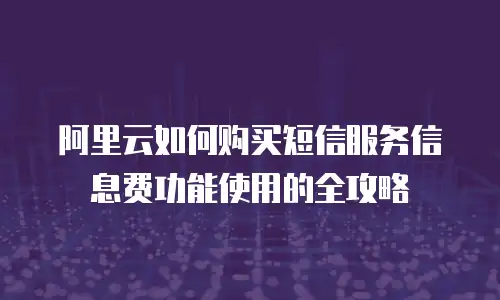 阿里云如何购买短信服务信息费功能使用的全攻略