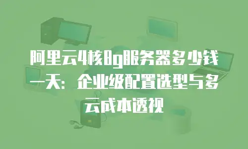 阿里云4核8g服务器多少钱一天：企业级配置选型与多云成本透视