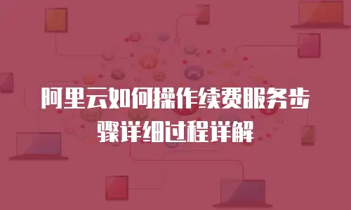阿里云如何操作续费服务步骤详细过程详解