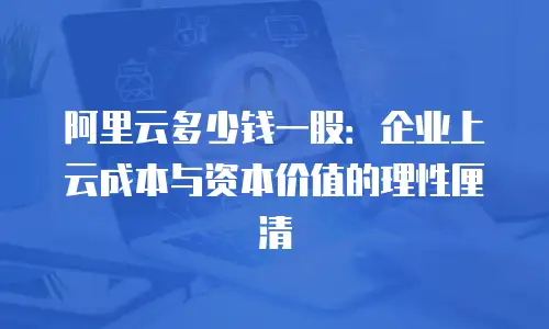 阿里云多少钱一股：企业上云成本与资本价值的理性厘清