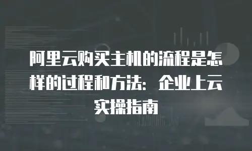 阿里云购买主机的流程是怎样的过程和方法：企业上云实操指南