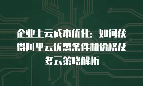 企业上云成本优化：如何获得阿里云优惠条件和价格及多云策略解析