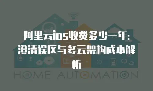 阿里云ios收费多少一年：澄清误区与多云架构成本解析