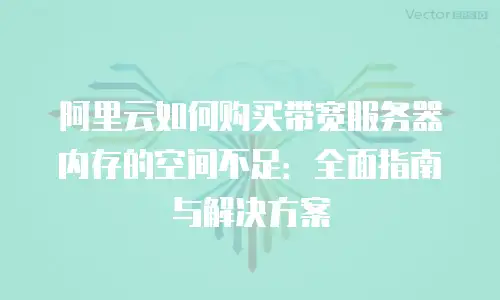阿里云如何购买带宽服务器内存的空间不足：全面指南与解决方案