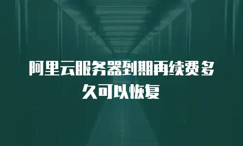 阿里云服务器到期再续费多久可以恢复