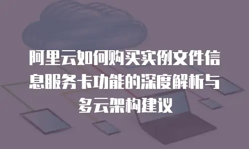 阿里云如何购买实例文件信息服务卡功能的深度解析与多云架构建议