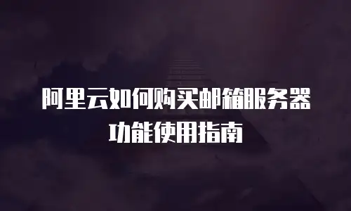 阿里云如何购买邮箱服务器功能使用指南