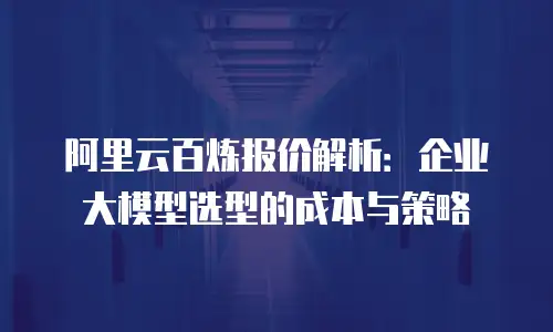阿里云百炼报价解析：企业大模型选型的成本与策略