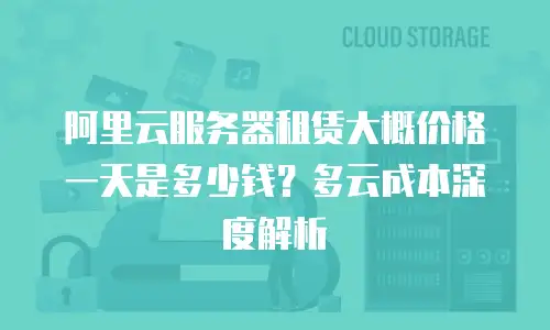 阿里云服务器租赁大概价格一天是多少钱？多云成本深度解析