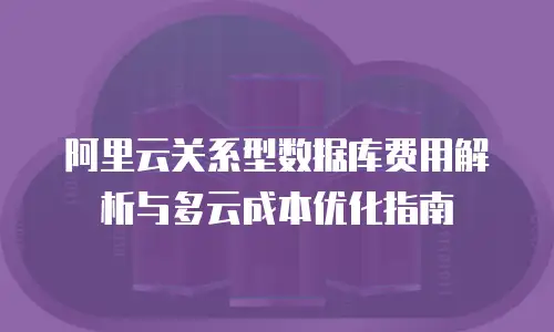 阿里云关系型数据库费用解析与多云成本优化指南